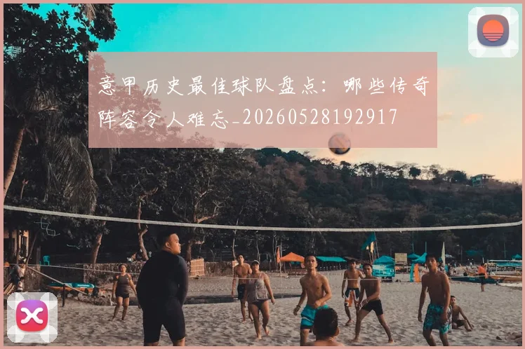 意甲历史最佳球队盘点:哪些传奇阵容令人难忘_20260528192917