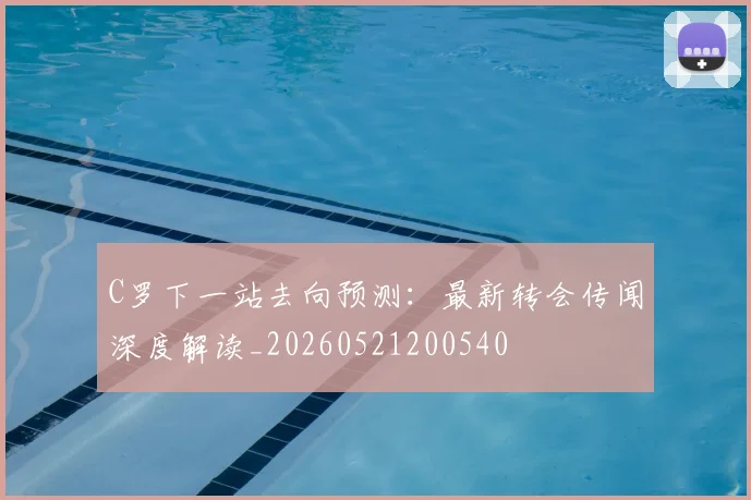 C罗下一站去向预测：最新转会传闻深度解读_20260521200540