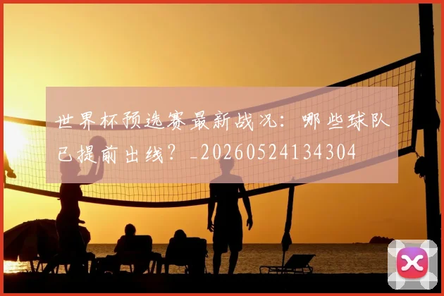 世界杯预选赛最新战况:哪些球队已提前出线?_20260524134304
