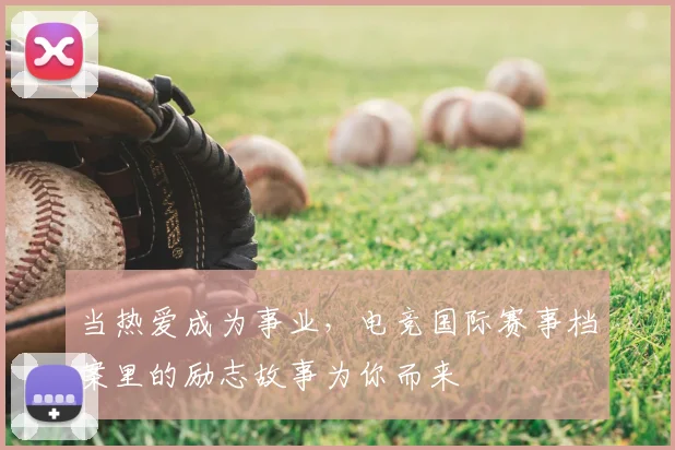 当热爱成为事业，电竞国际赛事档案里的励志故事为你而来
