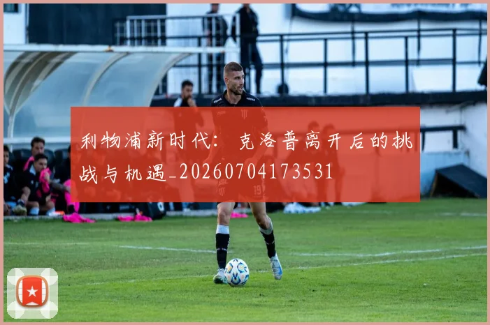 利物浦新时代:克洛普离开后的挑战与机遇_20260704173531