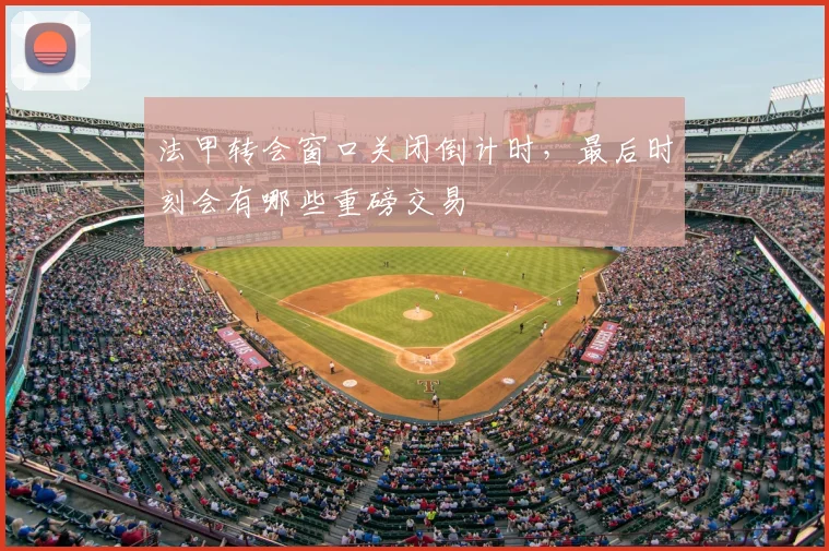 法甲转会窗口关闭倒计时，最后时刻会有哪些重磅交易