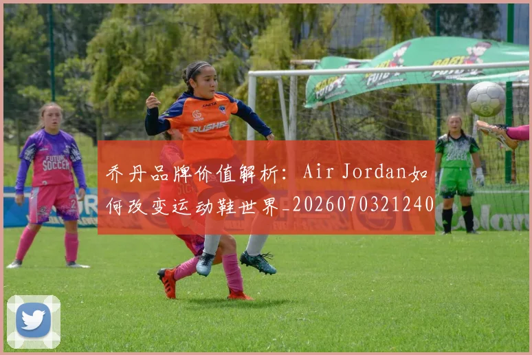 乔丹品牌价值解析：Air Jordan如何改变运动鞋世界_20260703212409