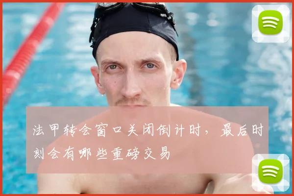 法甲转会窗口关闭倒计时，最后时刻会有哪些重磅交易