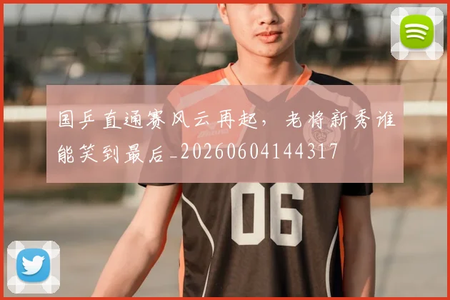 国乒直通赛风云再起,老将新秀谁能笑到最后_20260604144317