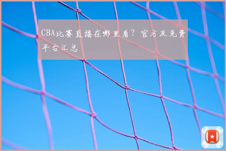 CBA比赛直播在哪里看?官方及免费平台汇总