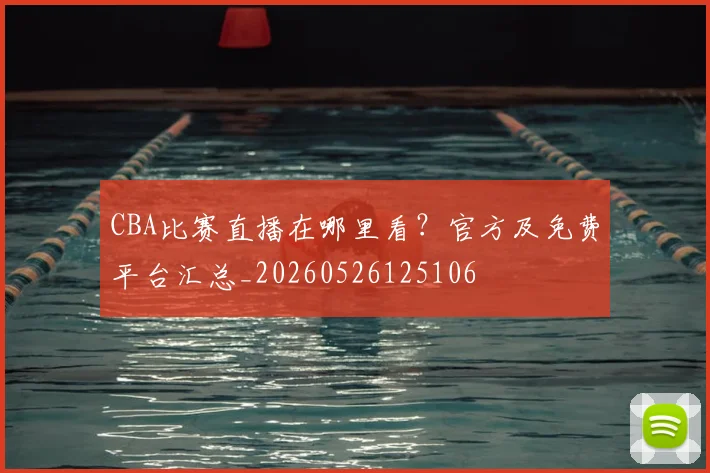 CBA比赛直播在哪里看?官方及免费平台汇总_20260526125106