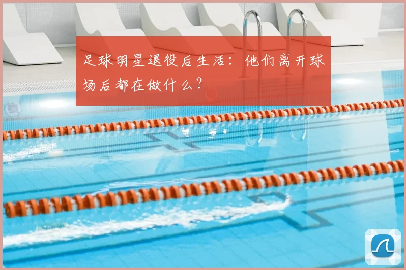 足球明星退役后生活：他们离开球场后都在做什么？