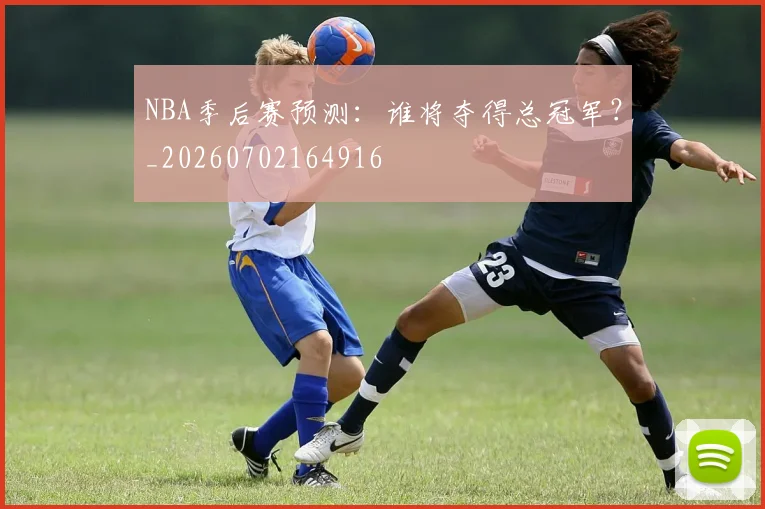 NBA季后赛预测：谁将夺得总冠军？_20260702164916