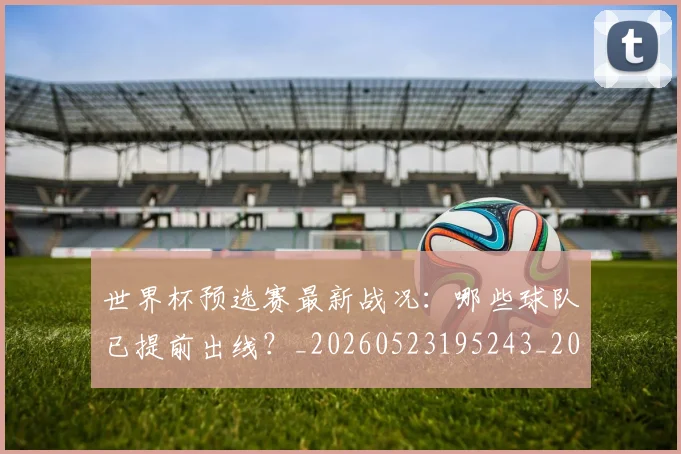 世界杯预选赛最新战况：哪些球队已提前出线？_20260523195243_20260703203919