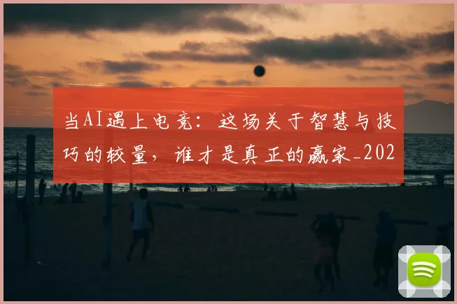 当AI遇上电竞：这场关于智慧与技巧的较量，谁才是真正的赢家_20260707152219