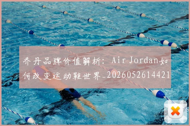 乔丹品牌价值解析：Air Jordan如何改变运动鞋世界_20260526144217_20260703212411