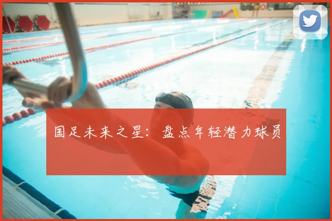 国足未来之星：盘点年轻潜力球员