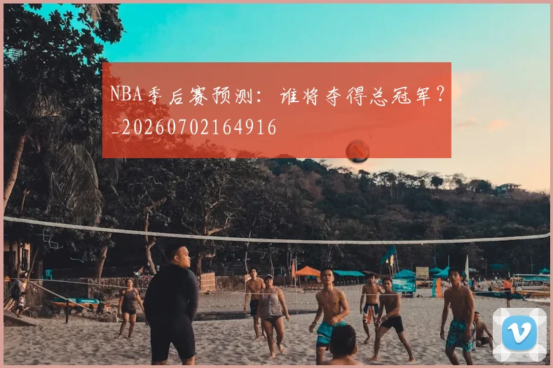 NBA季后赛预测:谁将夺得总冠军?_20260702164916