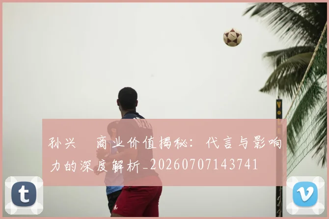 孙兴慜商业价值揭秘:代言与影响力的深度解析_20260707143741