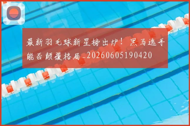 最新羽毛球新星榜出炉!黑马选手能否颠覆格局_20260605190420