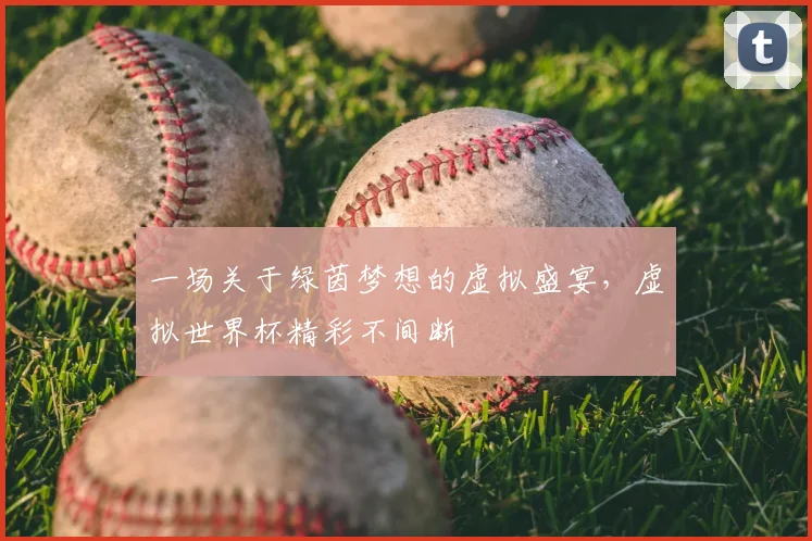 一场关于绿茵梦想的虚拟盛宴，虚拟世界杯精彩不间断
