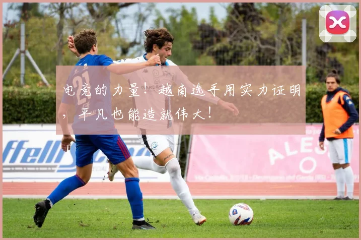 电竞的力量！越南选手用实力证明，平凡也能造就伟大！