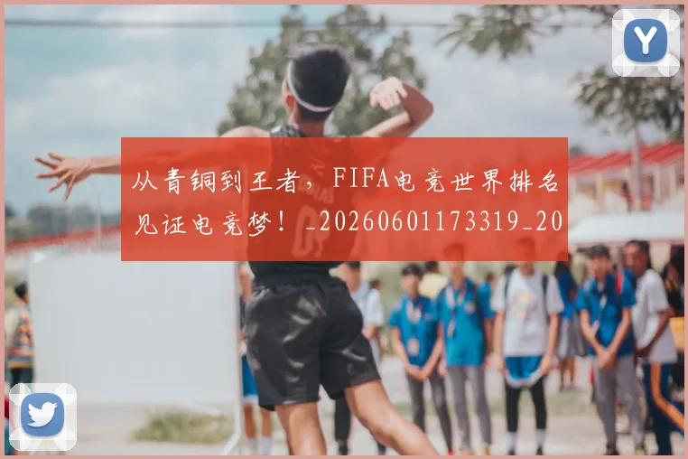 从青铜到王者，FIFA电竞世界排名见证电竞梦！_20260601173319_20260704165055