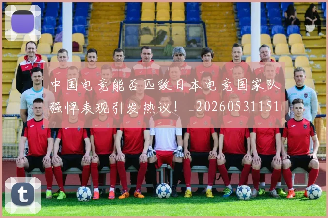中国电竞能否匹敌日本电竞国家队强悍表现引发热议！_20260531151535