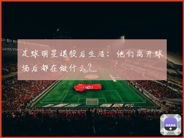 足球明星退役后生活:他们离开球场后都在做什么?
