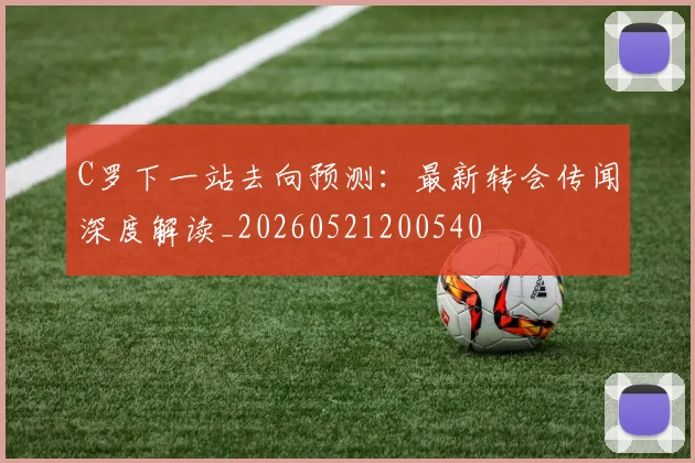 C罗下一站去向预测：最新转会传闻深度解读_20260521200540