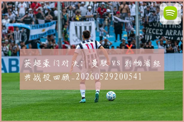 英超豪门对决:曼联 vs 利物浦经典战役回顾_20260529200541