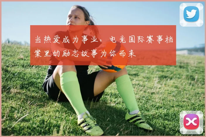当热爱成为事业，电竞国际赛事档案里的励志故事为你而来