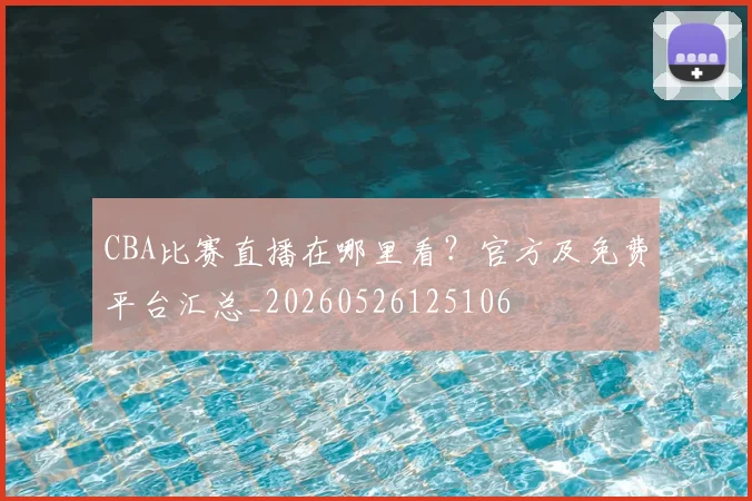 CBA比赛直播在哪里看？官方及免费平台汇总_20260526125106