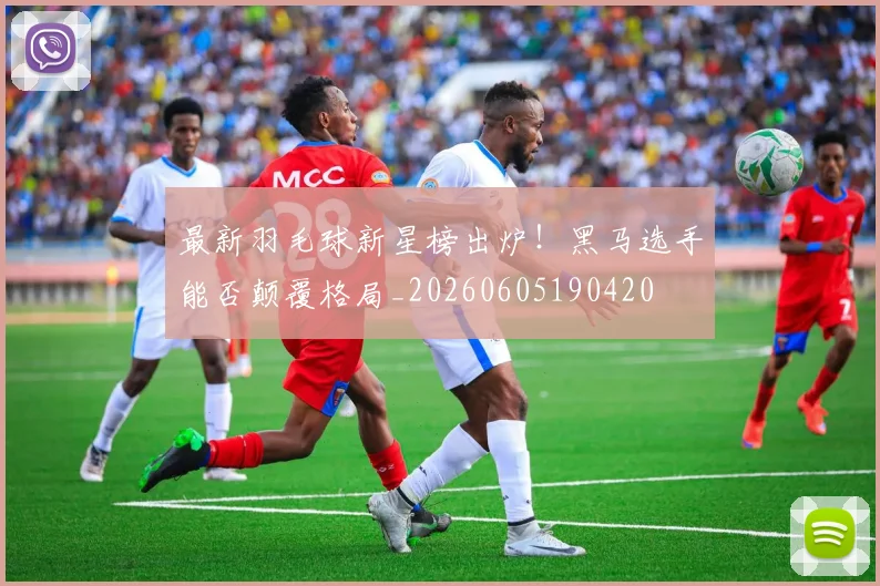 最新羽毛球新星榜出炉！黑马选手能否颠覆格局_20260605190420