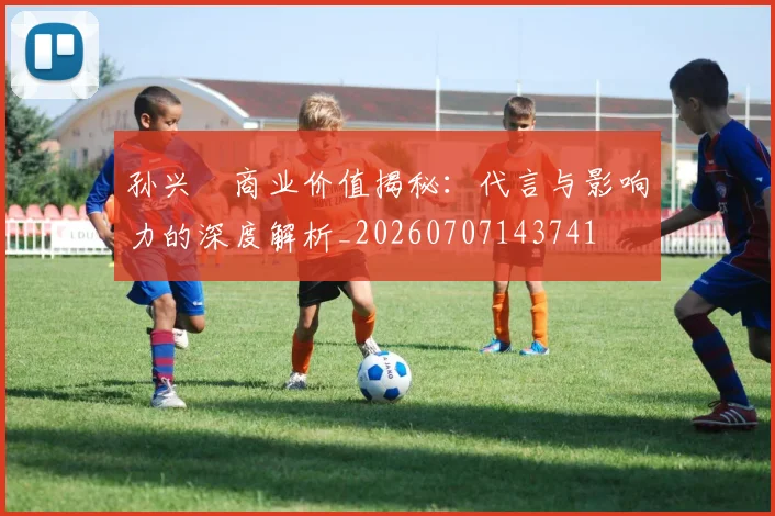 孙兴慜商业价值揭秘：代言与影响力的深度解析_20260707143741