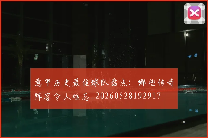意甲历史最佳球队盘点：哪些传奇阵容令人难忘_20260528192917