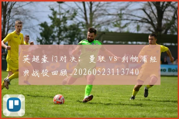 英超豪门对决:曼联 vs 利物浦经典战役回顾_20260523113740