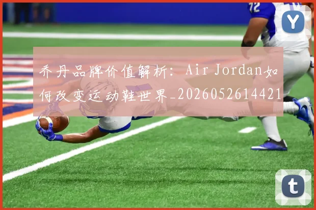 乔丹品牌价值解析:Air Jordan如何改变运动鞋世界_20260526144217_20260703212411