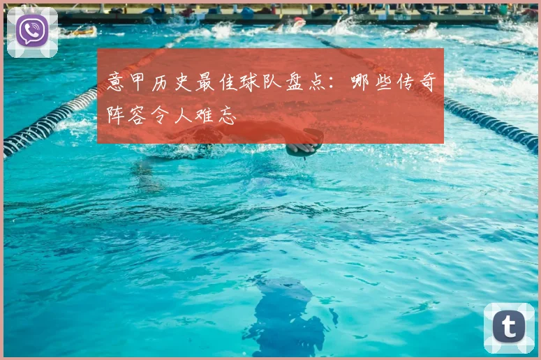 意甲历史最佳球队盘点:哪些传奇阵容令人难忘
