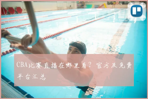 CBA比赛直播在哪里看？官方及免费平台汇总