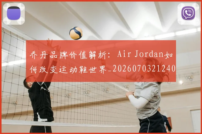 乔丹品牌价值解析:Air Jordan如何改变运动鞋世界_20260703212409