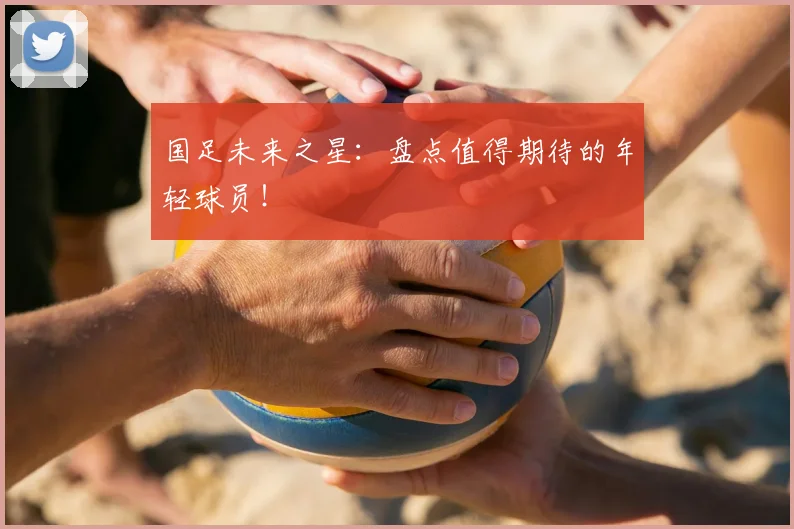 国足未来之星：盘点值得期待的年轻球员！