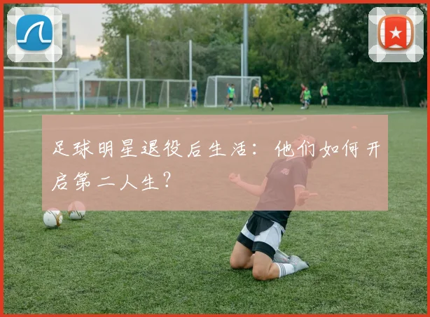 足球明星退役后生活：他们如何开启第二人生？