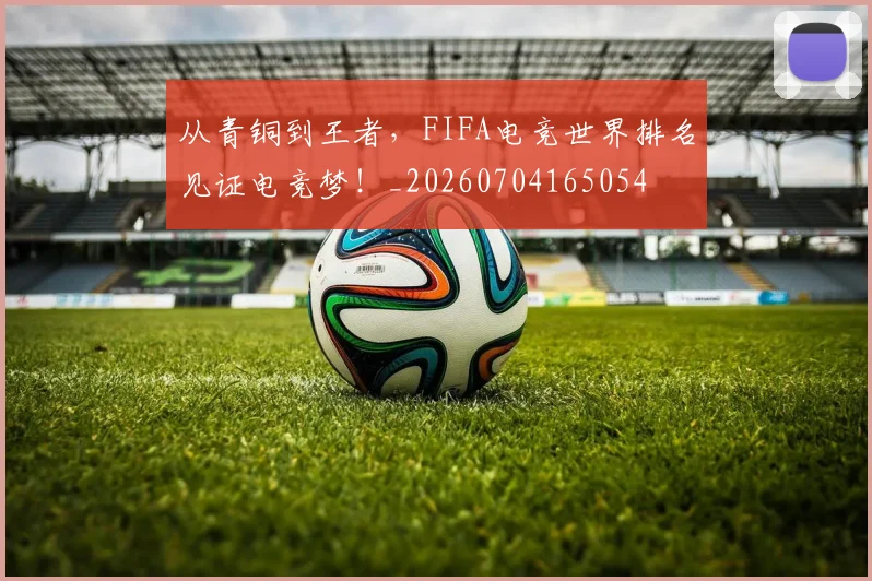 从青铜到王者，FIFA电竞世界排名见证电竞梦！_20260704165054
